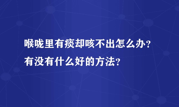 喉咙里有痰却咳不出怎么办？有没有什么好的方法？
