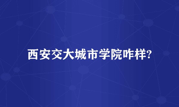 西安交大城市学院咋样?