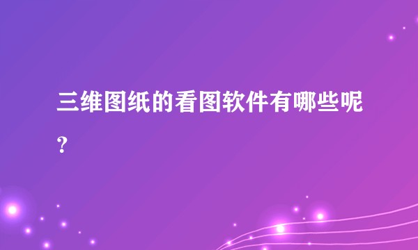三维图纸的看图软件有哪些呢？