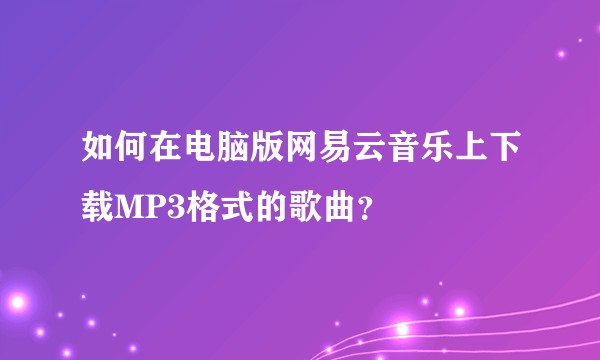 如何在电脑版网易云音乐上下载MP3格式的歌曲？