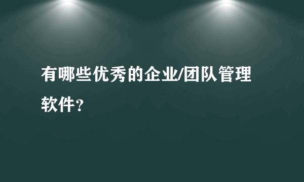 有哪些优秀的企业/团队管理软件?
