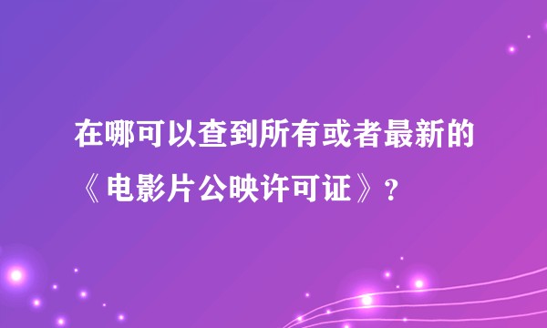 在哪可以查到所有或者最新的《电影片公映许可证》？