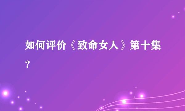 如何评价《致命女人》第十集？