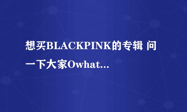 想买BLACKPINK的专辑 问一下大家Owhat和ktown4哪个更靠谱一点速度更快一点?