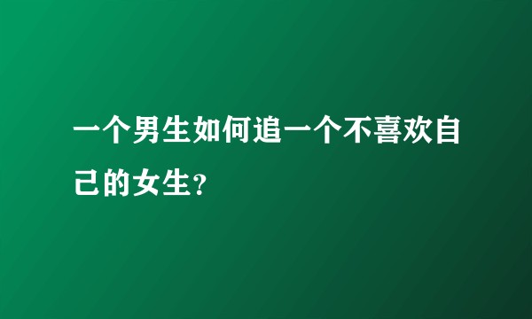 一个男生如何追一个不喜欢自己的女生？