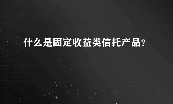 什么是固定收益类信托产品？