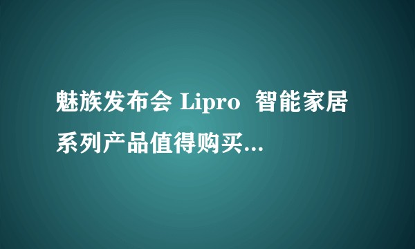 魅族发布会 Lipro  智能家居系列产品值得购买吗？如何评价 Lipro 系列的产品？
