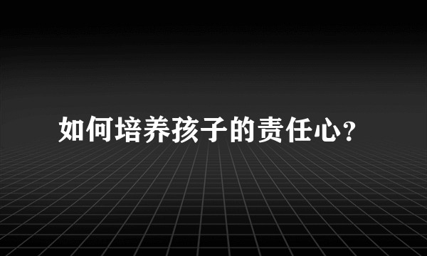 如何培养孩子的责任心?
