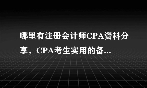 哪里有注册会计师CPA资料分享，CPA考生实用的备考干货资料哪里下载？
