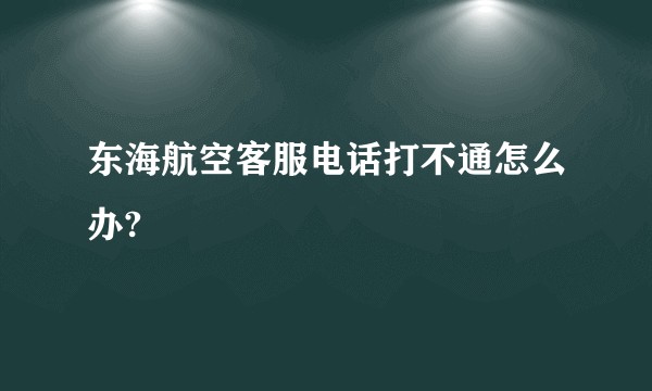 东海航空客服电话打不通怎么办?