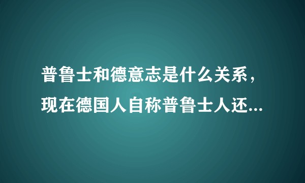 普鲁士和德意志是什么关系，现在德国人自称普鲁士人还是德意志人吗？