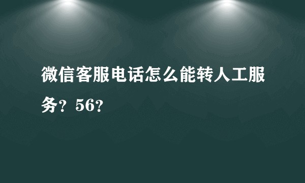 微信客服电话怎么能转人工服务？56？
