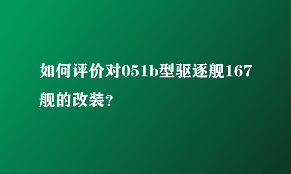 如何评价对051b型驱逐舰167舰的改装？