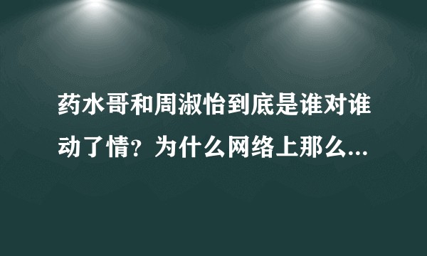 药水哥和周淑怡到底是谁对谁动了情？为什么网络上那么多个版本到底是咋回事求高手解答？