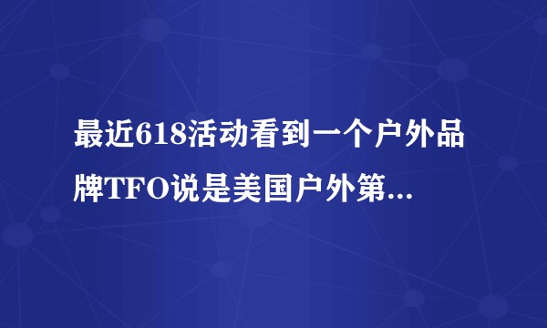 最近618活动看到一个户外品牌TFO说是美国户外第一品牌网上没查到有没有大哥给讲解一下？