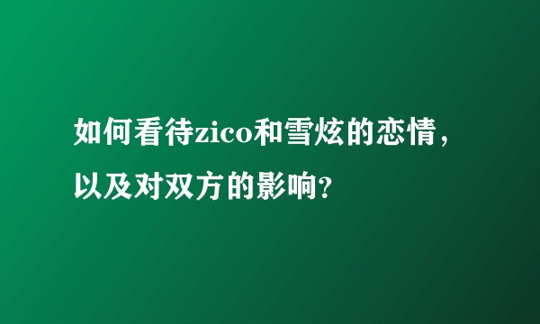 如何看待zico和雪炫的恋情，以及对双方的影响？