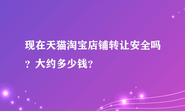 现在天猫淘宝店铺转让安全吗?大约多少钱?