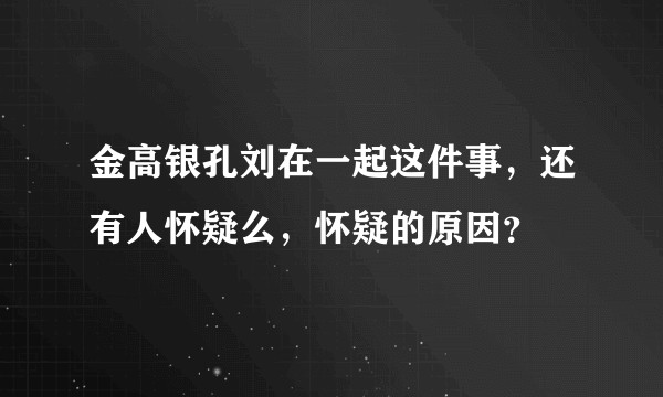 金高银孔刘在一起这件事，还有人怀疑么，怀疑的原因？