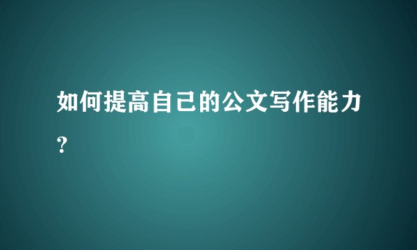 如何提高自己的公文写作能力？
