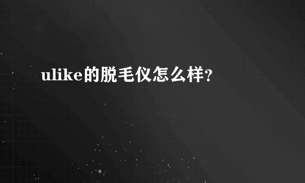ulike的脱毛仪怎么样?