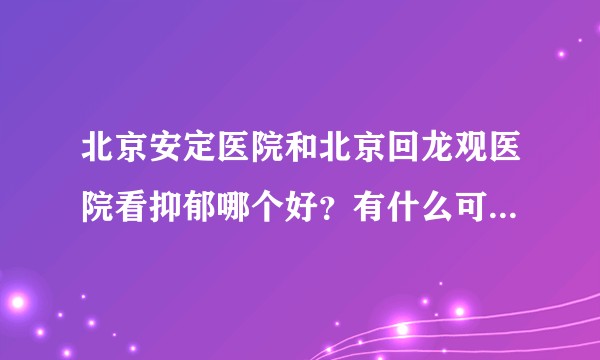 北京安定医院和北京回龙观医院看抑郁哪个好？有什么可以推荐的医生吗？
