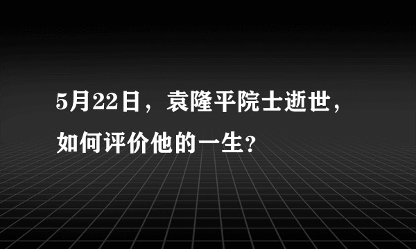 5月22日，袁隆平院士逝世，如何评价他的一生？