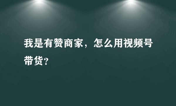 我是有赞商家，怎么用视频号带货？