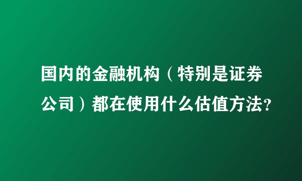 国内的金融机构（特别是证券公司）都在使用什么估值方法？