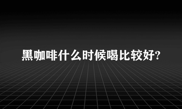 黑咖啡什么时候喝比较好?