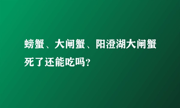 螃蟹、大闸蟹、阳澄湖大闸蟹死了还能吃吗？