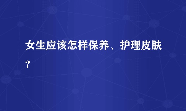 女生应该怎样保养、护理皮肤？