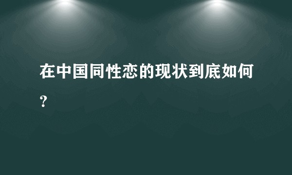在中国同性恋的现状到底如何？