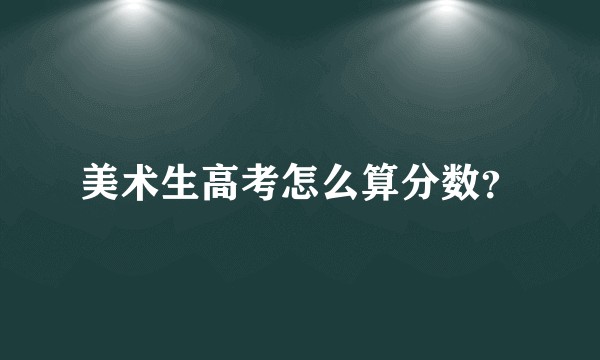 美术生高考怎么算分数?