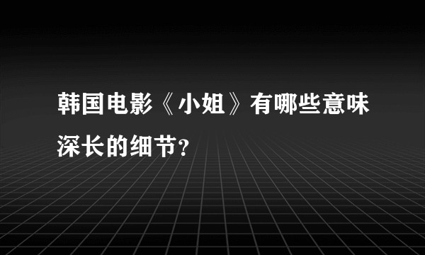韩国电影《小姐》有哪些意味深长的细节?