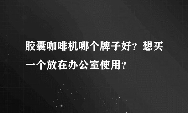 胶囊咖啡机哪个牌子好？想买一个放在办公室使用？