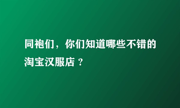 同袍们,你们知道哪些不错的淘宝汉服店 ?