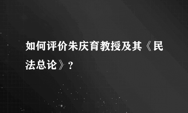 如何评价朱庆育教授及其《民法总论》？