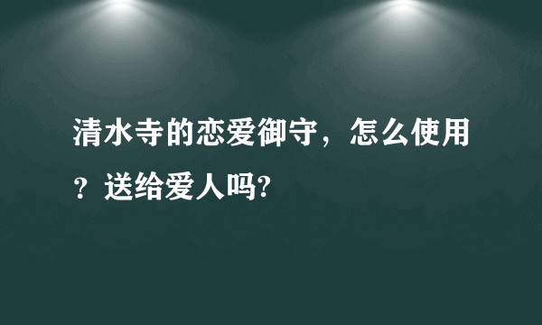 清水寺的恋爱御守，怎么使用？送给爱人吗?