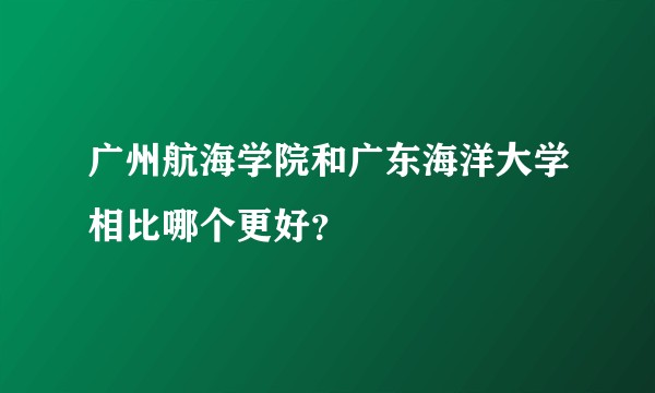广州航海学院和广东海洋大学相比哪个更好？