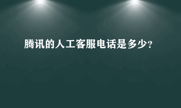 腾讯的人工客服电话是多少？