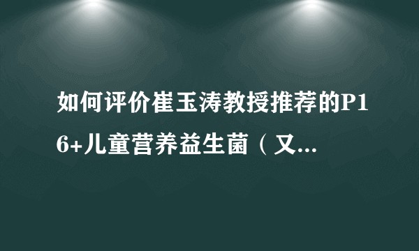 如何评价崔玉涛教授推荐的P16+儿童营养益生菌（又名P16+小菌条）？