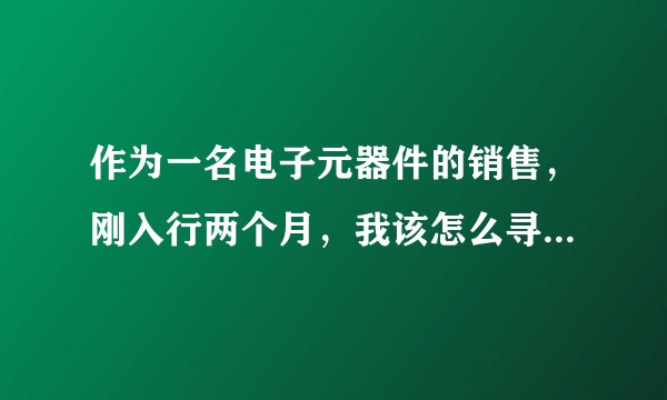 作为一名电子元器件的销售，刚入行两个月，我该怎么寻找客户？