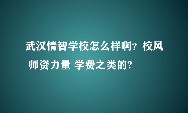 武汉情智学校怎么样啊?校风 师资力量 学费之类的?