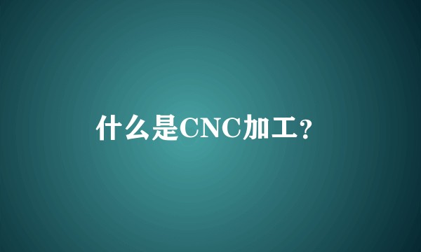 什么是CNC加工?