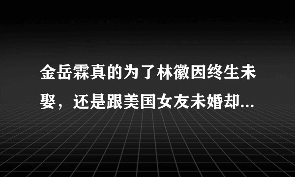 金岳霖真的为了林徽因终生未娶，还是跟美国女友未婚却育有一女？