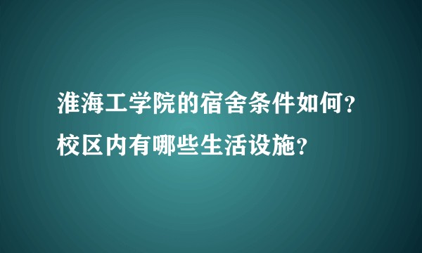 淮海工学院的宿舍条件如何？校区内有哪些生活设施？