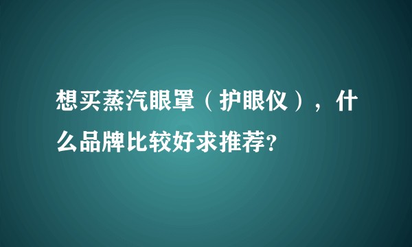 想买蒸汽眼罩(护眼仪),什么品牌比较好求推荐?
