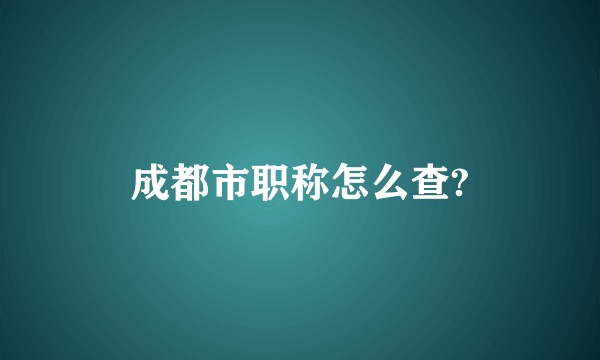 成都市职称怎么查?
