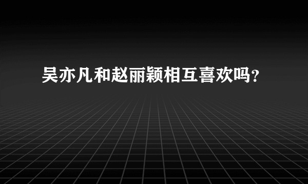 吴亦凡和赵丽颖相互喜欢吗？