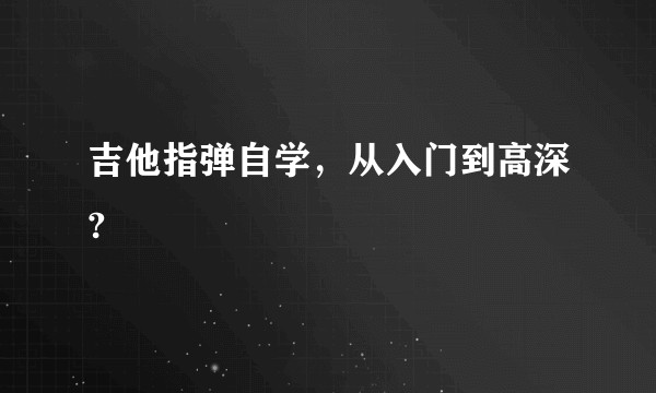 吉他指弹自学,从入门到高深?